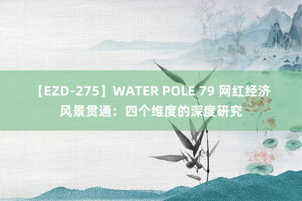 【EZD-275】WATER POLE 79 网红经济风景贯通：四个维度的深度研究