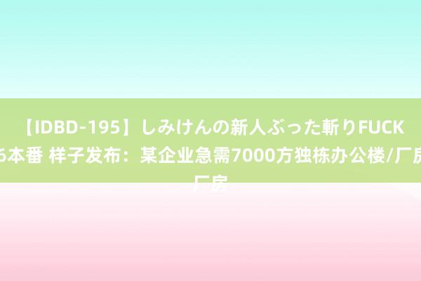 【IDBD-195】しみけんの新人ぶった斬りFUCK 6本番 样子发布：某企业急需7000方独栋办公楼/厂房