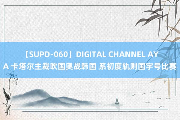 【SUPD-060】DIGITAL CHANNEL AYA 卡塔尔主裁吹国奥战韩国 系初度轨则国字号比赛