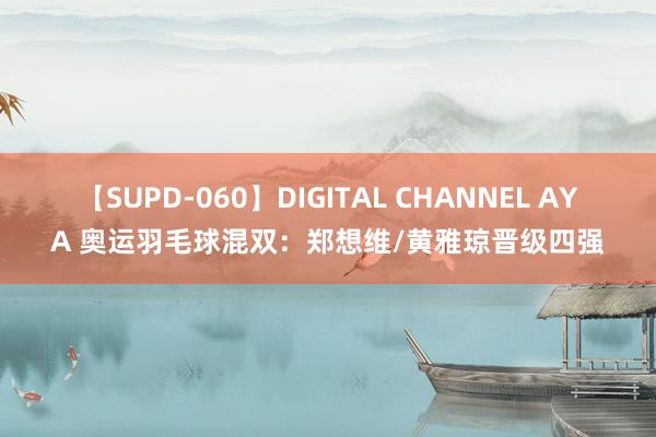 【SUPD-060】DIGITAL CHANNEL AYA 奥运羽毛球混双：郑想维/黄雅琼晋级四强