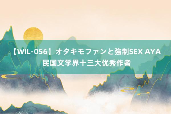 【WIL-056】オタキモファンと強制SEX AYA 民国文学界十三大优秀作者