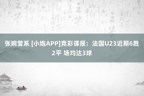 张婉莹系 [小炮APP]竞彩谍报：法国U23近期6胜2平 场均达3球