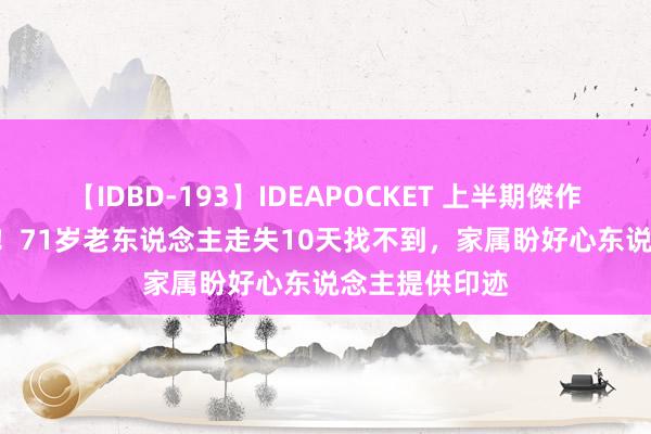 【IDBD-193】IDEAPOCKET 上半期傑作集2009 急转！71岁老东说念主走失10天找不到，家属盼好心东说念主提供印迹