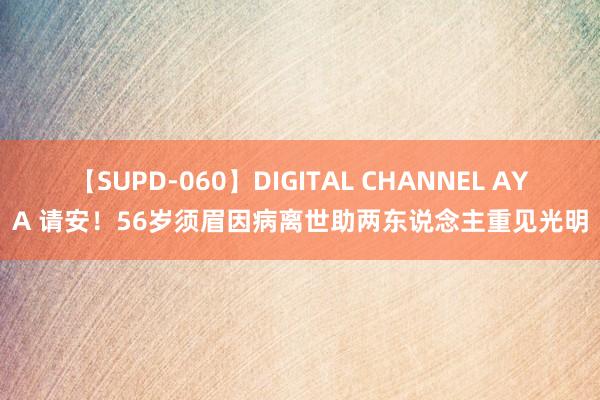 【SUPD-060】DIGITAL CHANNEL AYA 请安！56岁须眉因病离世助两东说念主重见光明