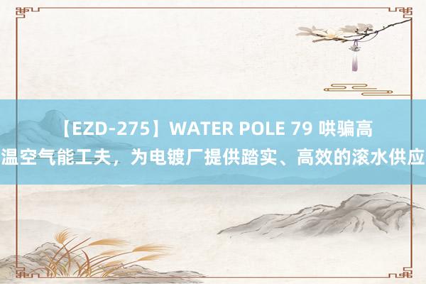 【EZD-275】WATER POLE 79 哄骗高温空气能工夫，为电镀厂提供踏实、高效的滚水供应