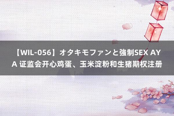 【WIL-056】オタキモファンと強制SEX AYA 证监会开心鸡蛋、玉米淀粉和生猪期权注册