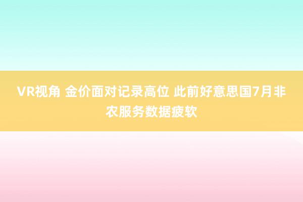 VR视角 金价面对记录高位 此前好意思国7月非农服务数据疲软