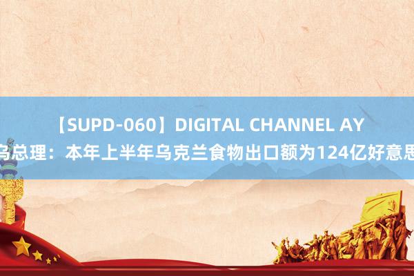 【SUPD-060】DIGITAL CHANNEL AYA 乌总理：本年上半年乌克兰食物出口额为124亿好意思元