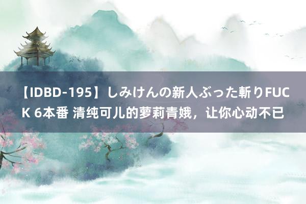 【IDBD-195】しみけんの新人ぶった斬りFUCK 6本番 清纯可儿的萝莉青娥，让你心动不已