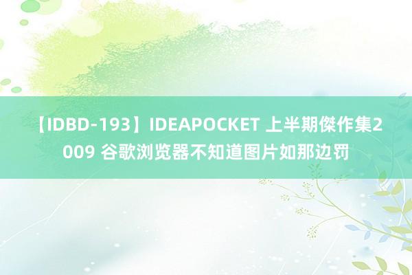 【IDBD-193】IDEAPOCKET 上半期傑作集2009 谷歌浏览器不知道图片如那边罚