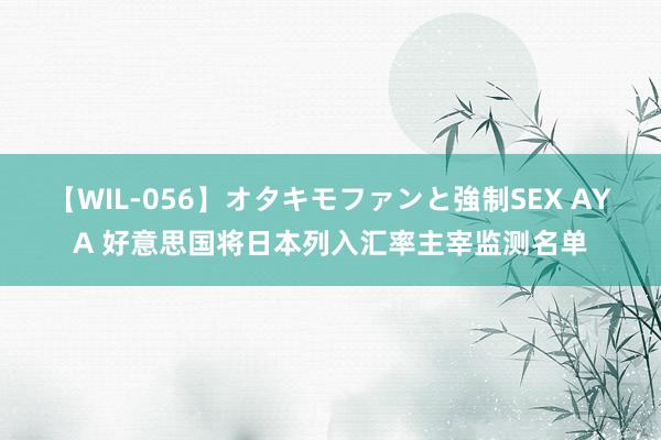 【WIL-056】オタキモファンと強制SEX AYA 好意思国将日本列入汇率主宰监测名单