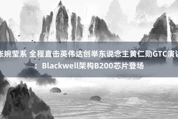 张婉莹系 全程直击英伟达创举东说念主黄仁勋GTC演讲：Blackwell架构B200芯片登场