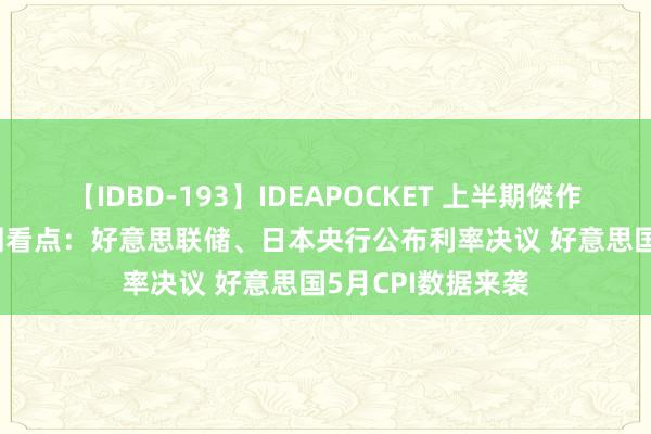 【IDBD-193】IDEAPOCKET 上半期傑作集2009 人人下周看点：好意思联储、日本央行公布利率决议 好意思国5月CPI数据来袭