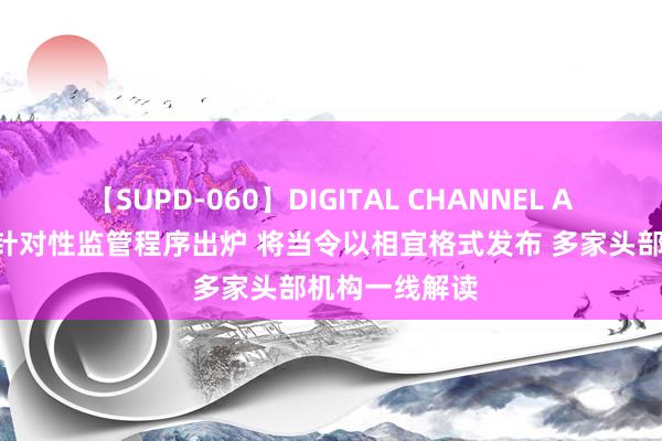 【SUPD-060】DIGITAL CHANNEL AYA 量化交往针对性监管程序出炉 将当令以相宜格式发布 多家头部机构一线解读