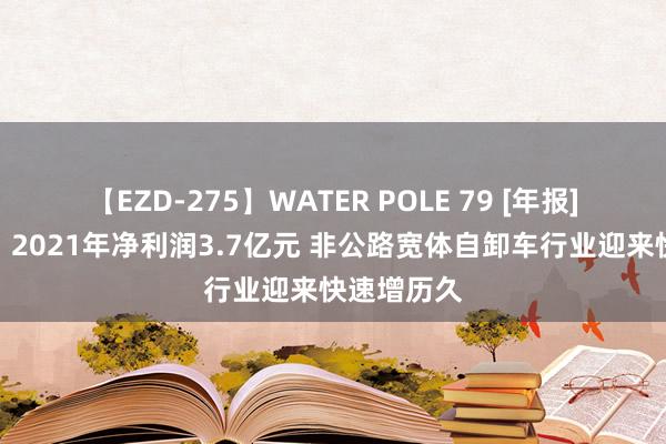 【EZD-275】WATER POLE 79 [年报]同力股份：2021年净利润3.7亿元 非公路宽体自卸车行业迎来快速增历久