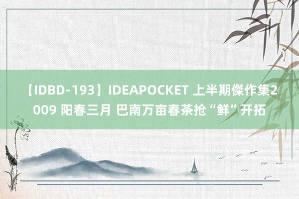 【IDBD-193】IDEAPOCKET 上半期傑作集2009 阳春三月 巴南万亩春茶抢“鲜”开拓