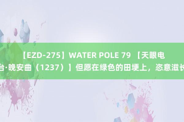 【EZD-275】WATER POLE 79 【天眼电台·晚安曲（1237）】但愿在绿色的田埂上，<a href=