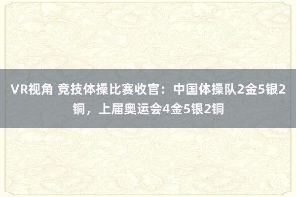 VR视角 竞技体操比赛收官：中国体操队2金5银2铜，上届奥运会4金5银2铜