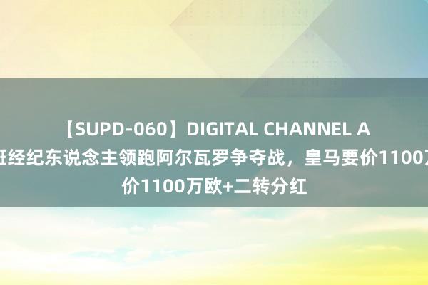 【SUPD-060】DIGITAL CHANNEL AYA 世体：西班经纪东说念主领跑阿尔瓦罗争夺战，皇马要价1100万欧+二转分红