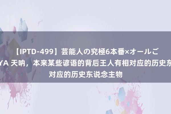 【IPTD-499】芸能人の究極6本番×オールごっくん AYA 天呐，本来某些谚语的背后王人有相对应的历史东说念主物