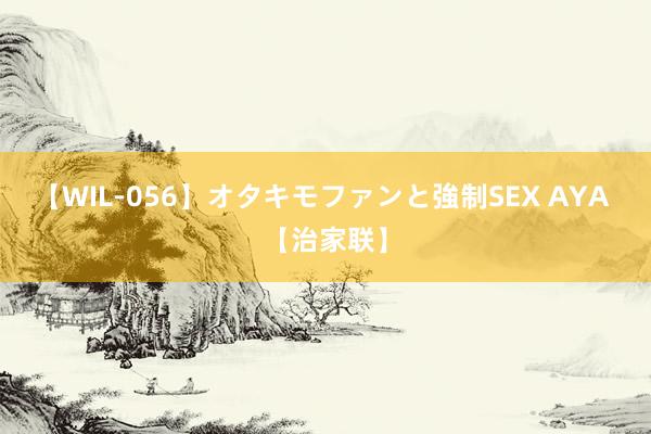 【WIL-056】オタキモファンと強制SEX AYA 【治家联】