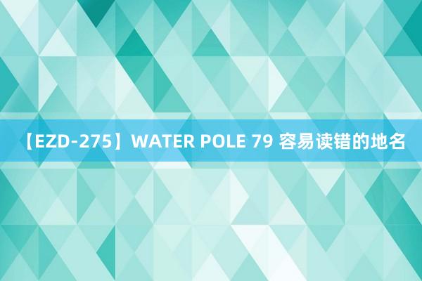 【EZD-275】WATER POLE 79 容易读错的地名