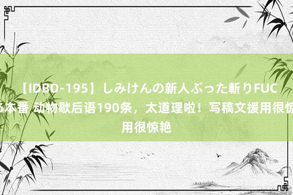 【IDBD-195】しみけんの新人ぶった斬りFUCK 6本番 动物歇后语190条，太道理啦！写稿文援用很惊艳