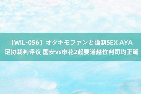 【WIL-056】オタキモファンと強制SEX AYA 足协裁判评议 国安vs申花2起要道越位判罚均正确