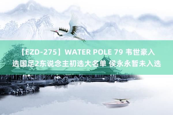 【EZD-275】WATER POLE 79 韦世豪入选国足2东说念主初选大名单 侯永永暂未入选