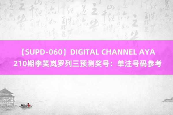 【SUPD-060】DIGITAL CHANNEL AYA 210期李笑岚罗列三预测奖号：单注号码参考