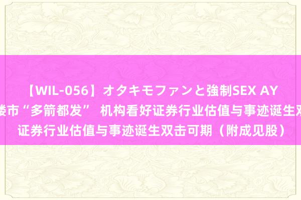 【WIL-056】オタキモファンと強制SEX AYA 港股成见跟踪 |稳楼市“多箭都发”  机构看好证券行业估值与事迹诞生双击可期（附成见股）