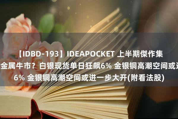 【IDBD-193】IDEAPOCKET 上半期傑作集2009 港股看法跟踪 | 金属牛市？白银现货单日狂飙6% 金银铜高潮空间或进一步大开(附看法股)