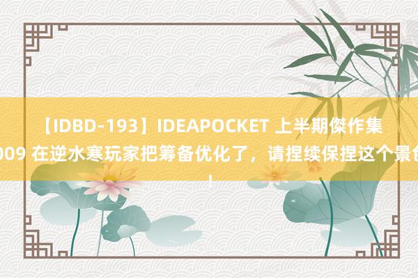 【IDBD-193】IDEAPOCKET 上半期傑作集2009 在逆水寒玩家把筹备优化了，请捏续保捏这个景色！