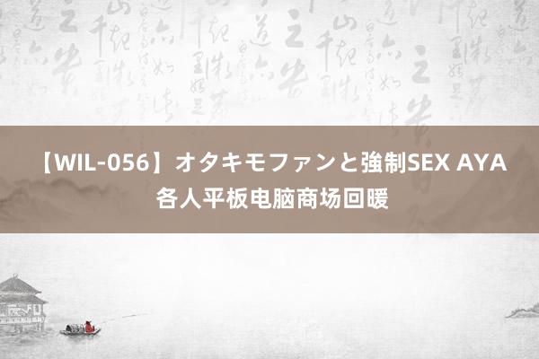 【WIL-056】オタキモファンと強制SEX AYA 各人平板电脑商场回暖