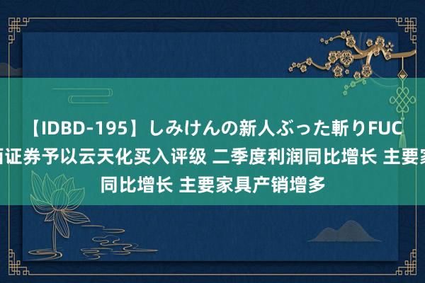 【IDBD-195】しみけんの新人ぶった斬りFUCK 6本番 山西证券予以云天化买入评级 二季度利润同比增长 主要家具产销增多