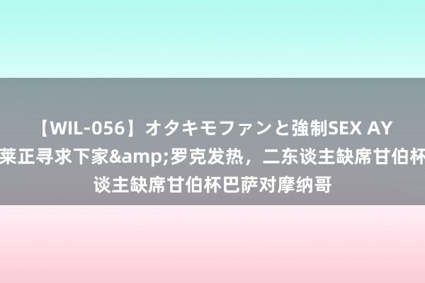 【WIL-056】オタキモファンと強制SEX AYA 世体：朗格莱正寻求下家&罗克发热，二东谈主缺席甘伯杯巴萨对摩纳哥