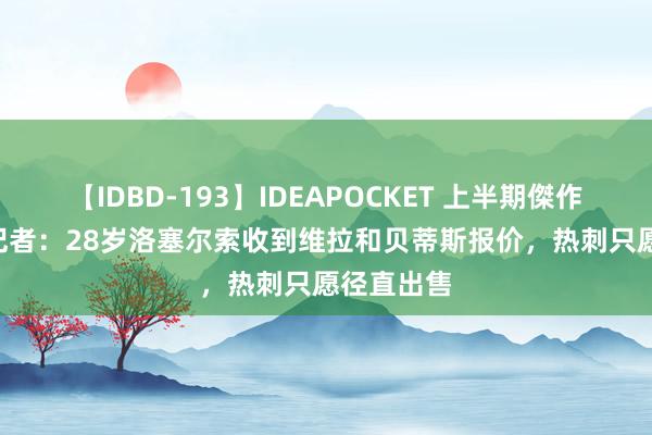 【IDBD-193】IDEAPOCKET 上半期傑作集2009 记者：28岁洛塞尔索收到维拉和贝蒂斯报价，热刺只愿径直出售