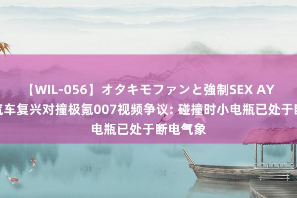 【WIL-056】オタキモファンと強制SEX AYA 小米汽车复兴对撞极氪007视频争议: 碰撞时小电瓶已处于断电气象