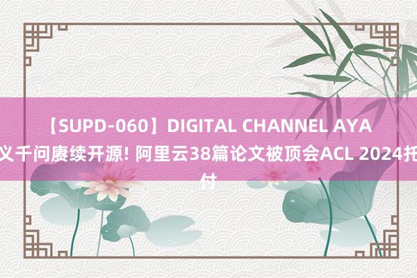 【SUPD-060】DIGITAL CHANNEL AYA 通义千问赓续开源! 阿里云38篇论文被顶会ACL 2024托付