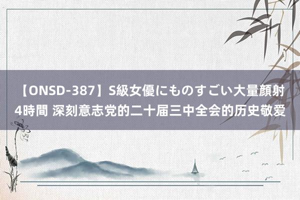 【ONSD-387】S級女優にものすごい大量顔射4時間 深刻意志党的二十届三中全会的历史敬爱