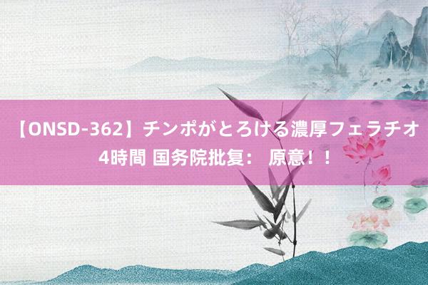 【ONSD-362】チンポがとろける濃厚フェラチオ4時間 国务院批复： 原意！!