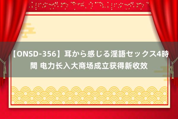 【ONSD-356】耳から感じる淫語セックス4時間 电力长入大商场成立获得新收效