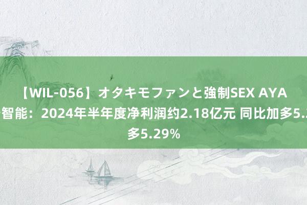 【WIL-056】オタキモファンと強制SEX AYA 金卡智能：2024年半年度净利润约2.18亿元 同比加多5.29%