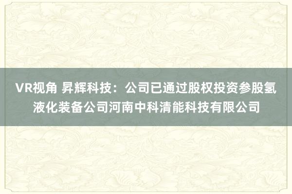 VR视角 昇辉科技：公司已通过股权投资参股氢液化装备公司河南中科清能科技有限公司