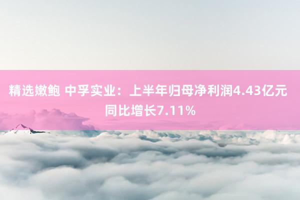 精选嫩鲍 中孚实业：上半年归母净利润4.43亿元 同比增长7.11%