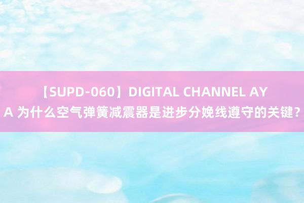 【SUPD-060】DIGITAL CHANNEL AYA 为什么空气弹簧减震器是进步分娩线遵守的关键？