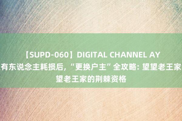 【SUPD-060】DIGITAL CHANNEL AYA 房产证捏有东说念主耗损后， “更换户主”全攻略: 望望老王家的荆棘资格