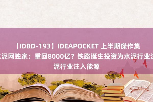 【IDBD-193】IDEAPOCKET 上半期傑作集2009 水泥网独家：重回8000亿？铁路诞生投资为水泥行业注入能源