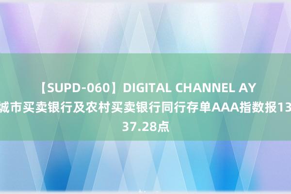 【SUPD-060】DIGITAL CHANNEL AYA 中证城市买卖银行及农村买卖银行同行存单AAA指数报137.28点