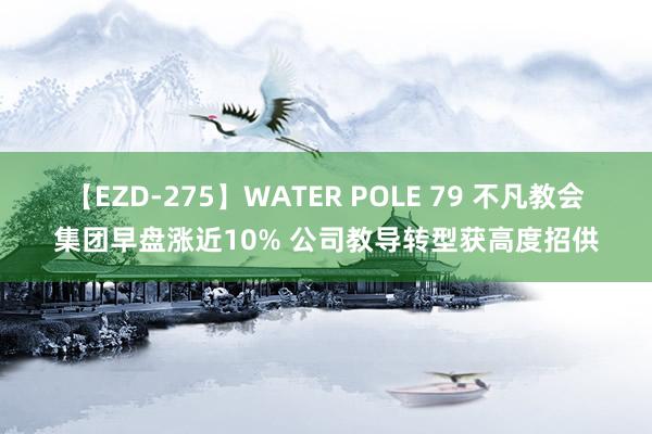 【EZD-275】WATER POLE 79 不凡教会集团早盘涨近10% 公司教导转型获高度招供